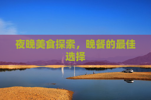 夜晚美食探索，晚餐的最佳选择