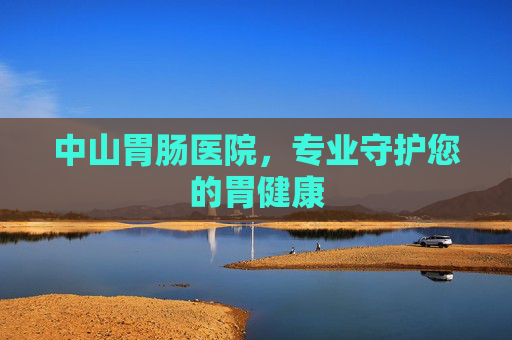 中山胃肠医院，专业守护您的胃健康