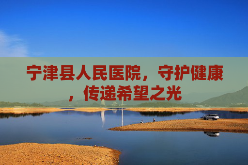宁津县人民医院，守护健康，传递希望之光