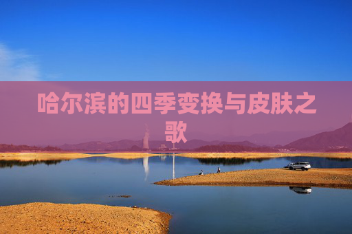 哈尔滨的四季变换与皮肤之歌