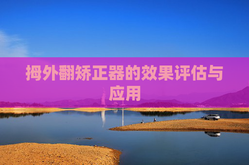 拇外翻矫正器的效果评估与应用 拇外翻矫正器的效果评估与应用