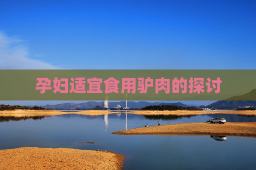 孕妇适宜食用驴肉的探讨 孕妇适宜食用驴肉的探讨