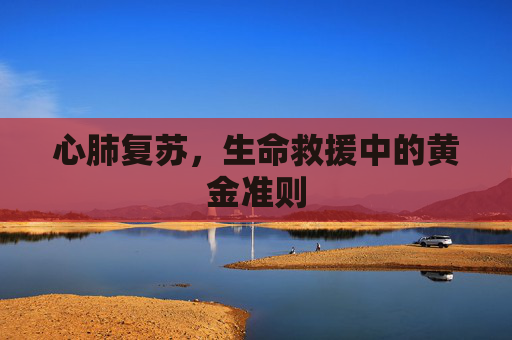 心肺复苏，生命救援中的黄金准则
