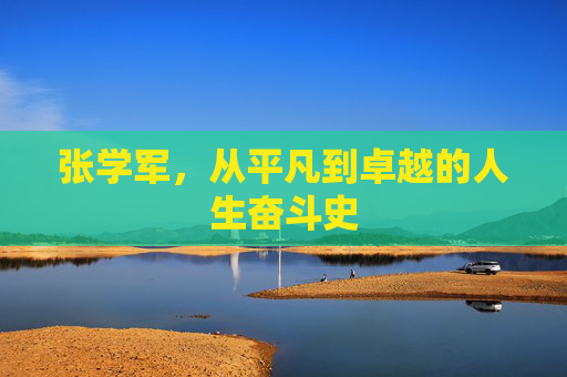 张学军，从平凡到卓越的人生奋斗史