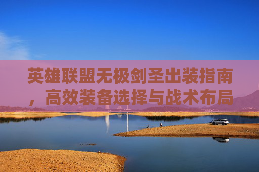 英雄联盟无极剑圣出装指南，高效装备选择与战术布局
