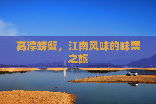 高淳螃蟹,江南风味的味蕾之旅 高淳螃蟹,江南风味的味蕾之旅