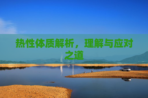 热性体质解析,理解与应对之道 热性体质解析,理解与应对之道