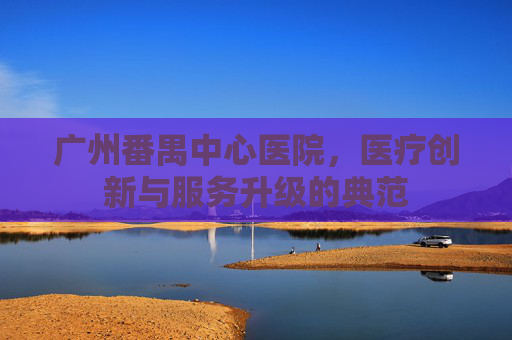 广州番禺中心医院，医疗创新与服务升级的典范