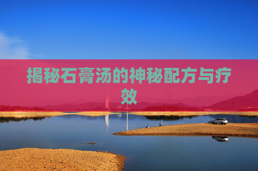 揭秘石膏汤的神秘配方与疗效 揭秘石膏汤的神秘配方与疗效