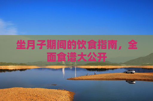 坐月子期间的饮食指南，全面食谱大公开