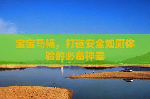 宝宝马桶,打造安全如厕体验的必备神器 宝宝马桶,打造安全如厕体验的必备神器