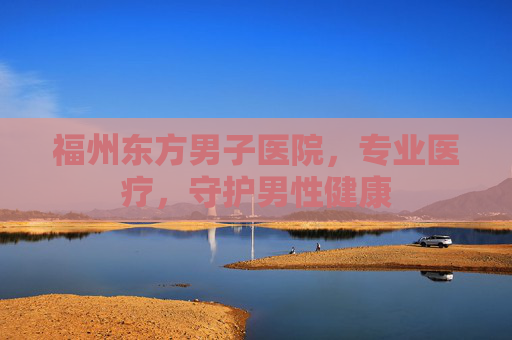 福州东方男子医院，专业医疗，守护男性健康