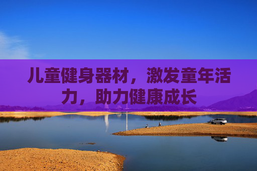 儿童健身器材,激发童年活力,助力健康成长 儿童健身器材,激发童年活力,助力健康成长