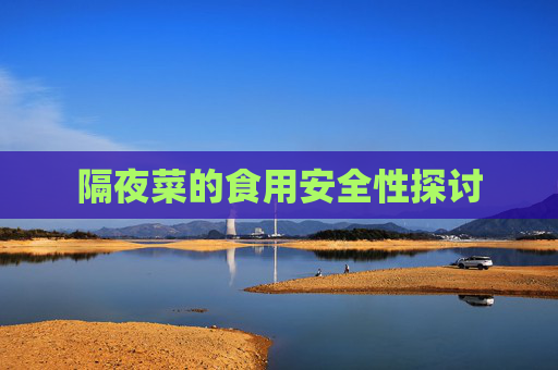隔夜菜的食用安全性探讨 隔夜菜的食用安全性探讨