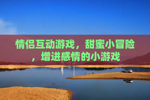 情侣互动游戏，甜蜜小冒险，增进感情的小游戏