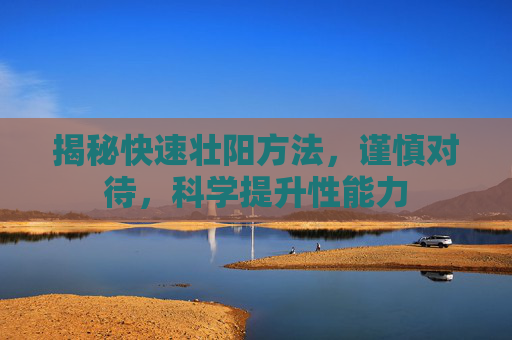 揭秘快速壮阳方法，谨慎对待，科学提升性能力