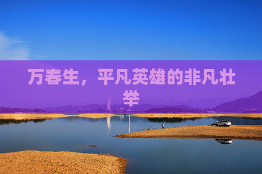 万春生，平凡英雄的非凡壮举