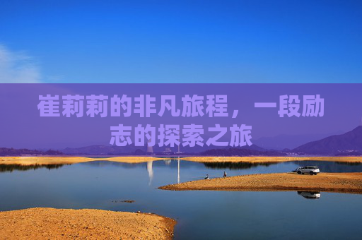 崔莉莉的非凡旅程，一段励志的探索之旅