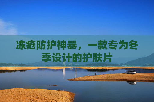 冻疮防护神器，一款专为冬季设计的护肤片