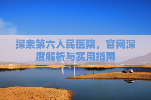 探索第六人民医院，官网深度解析与实用指南