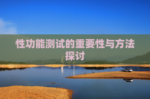 性功能测试的重要性与方法探讨