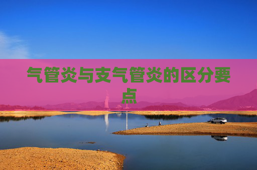 气管炎与支气管炎的区分要点 气管炎与支气管炎的区分要点