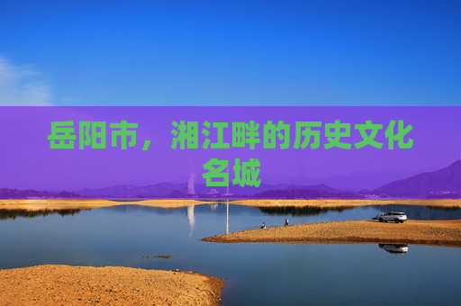 岳阳市，湘江畔的历史文化名城