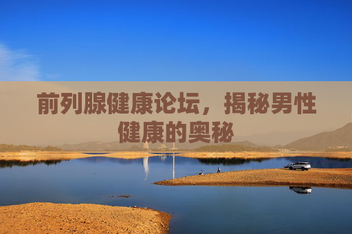 前列腺健康论坛，揭秘男性健康的奥秘