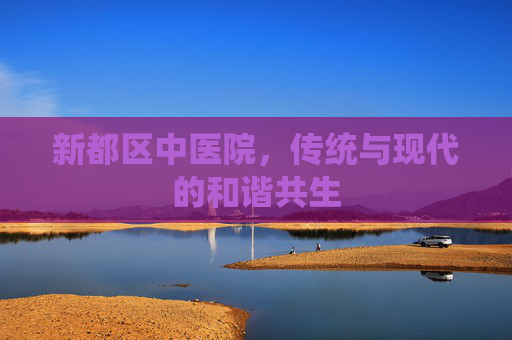 新都区中医院，传统与现代的和谐共生