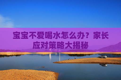 宝宝不爱喝水怎么办？家长应对策略大揭秘