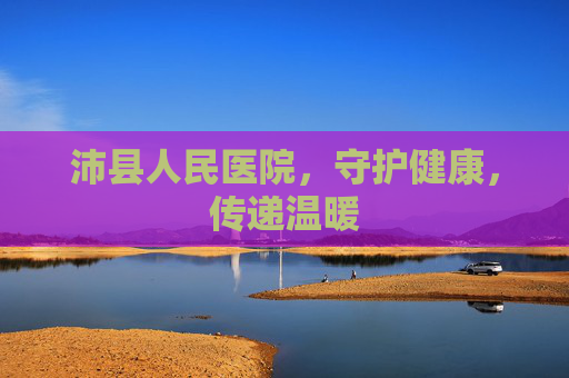 沛县人民医院，守护健康，传递温暖