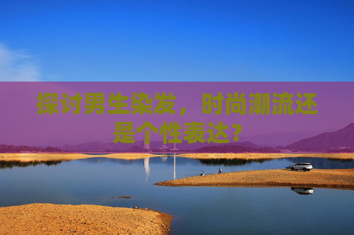 探讨男生染发，时尚潮流还是个性表达？