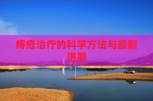 痔疮治疗的科学方法与最新进展 痔疮治疗的科学方法与最新进展