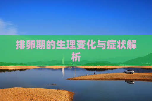 排卵期的生理变化与症状解析 排卵期的生理变化与症状解析