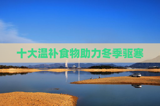 十大温补食物助力冬季驱寒 十大温补食物助力冬季驱寒