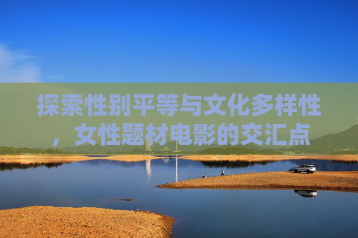 探索性别平等与文化多样性，女性题材电影的交汇点