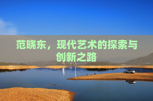 范晓东,现代艺术的探索与创新之路 范晓东,现代艺术的探索与创新之路