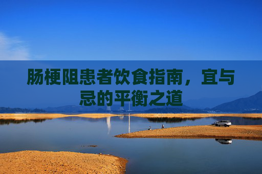 肠梗阻患者饮食指南，宜与忌的平衡之道