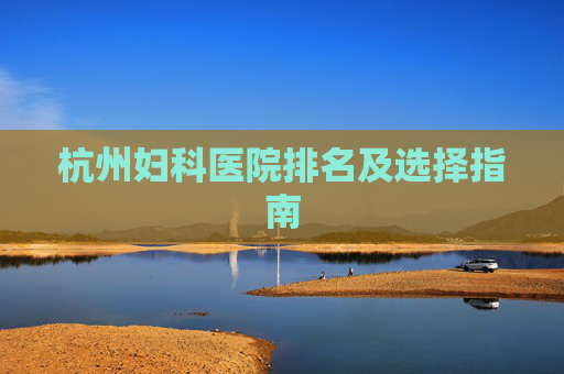 杭州妇科医院排名及选择指南