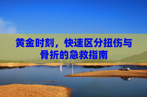 黄金时刻,快速区分扭伤与骨折的急救指南 黄金时刻,快速区分扭伤与骨折的急救指南