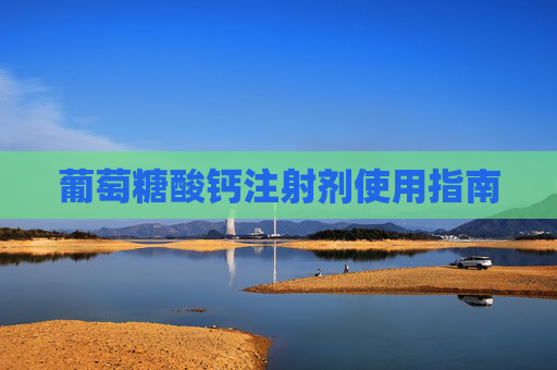 葡萄糖酸钙注射剂使用指南 葡萄糖酸钙注射剂使用指南