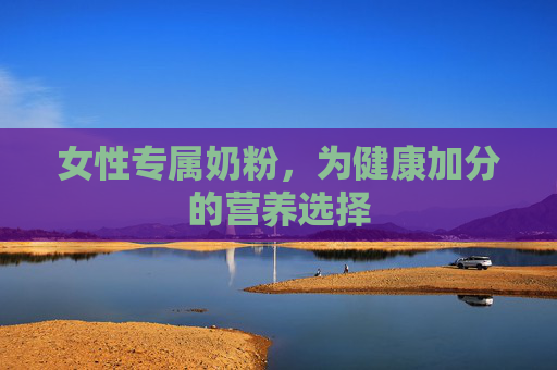 女性专属奶粉，为健康加分的营养选择