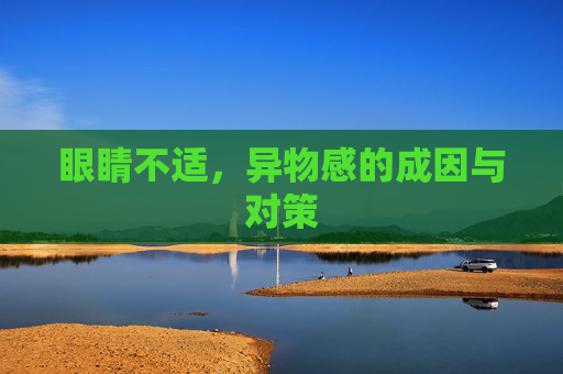 眼睛不适，异物感的成因与对策