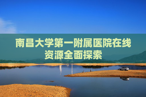 南昌大学第一附属医院在线资源全面探索