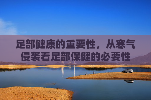 足部健康的重要性，从寒气侵袭看足部保健的必要性