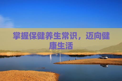 掌握保健养生常识，迈向健康生活