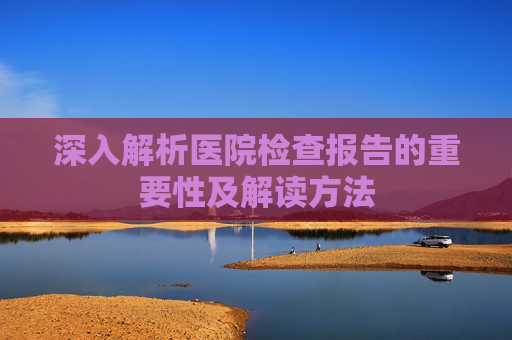 深入解析医院检查报告的重要性及解读方法