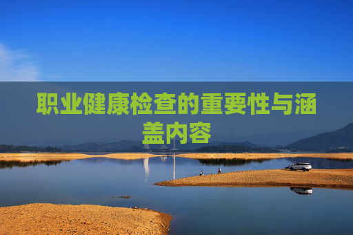 职业健康检查的重要性与涵盖内容 职业健康检查的重要性与涵盖内容