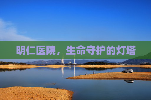 明仁医院,生命守护的灯塔 明仁医院,生命守护的灯塔