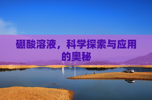 硼酸溶液，科学探索与应用的奥秘